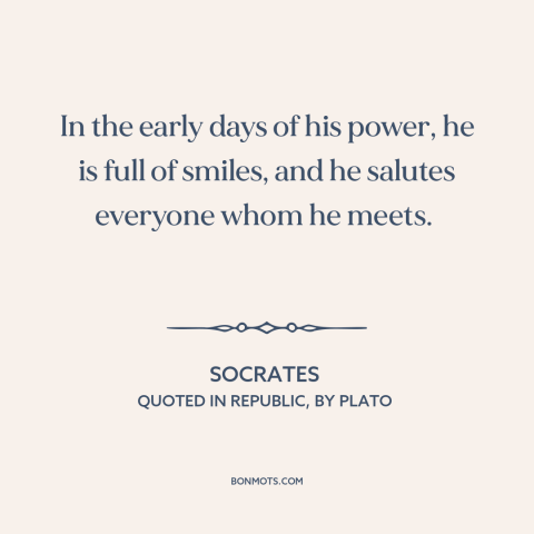 A quote by Socrates about tyrants: “In the early days of his power, he is full of smiles, and he salutes everyone whom he…”