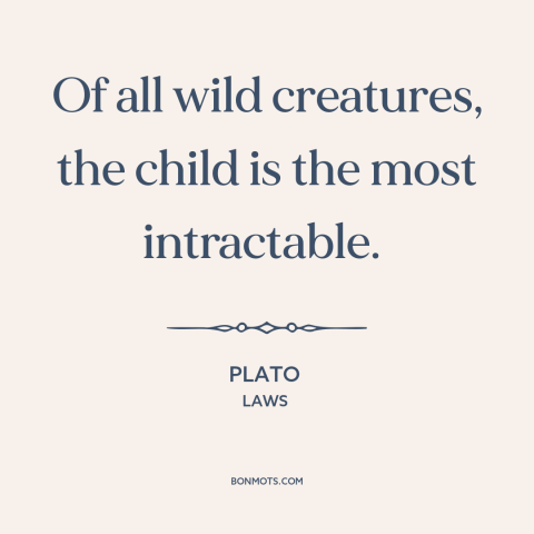 A quote by Plato about man and animals: “Of all wild creatures, the child is the most intractable.”