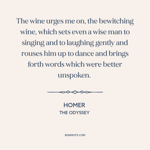 A quote by Homer about wine: “The wine urges me on, the bewitching wine, which sets even a wise man to singing…”