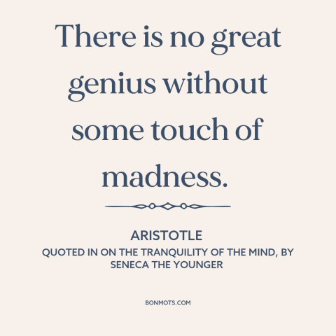 A quote by Aristotle about genius and insanity: “There is no great genius without some touch of madness.”