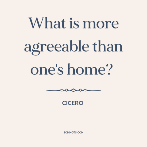 A quote by Cicero about home: “What is more agreeable than one's home?”