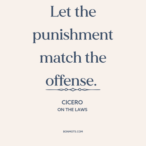 A quote by Cicero about theory of punishment: “Let the punishment match the offense.”