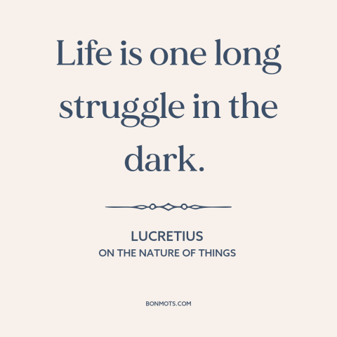 A quote by Lucretius about nature of life: “Life is one long struggle in the dark.”