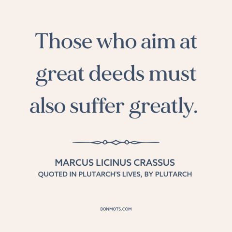 A quote by Marcus Licinus Crassus about price of greatness: “Those who aim at great deeds must also suffer greatly.”