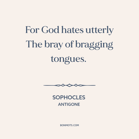 A quote by Sophocles about bragging and boasting: “For God hates utterly The bray of bragging tongues.”