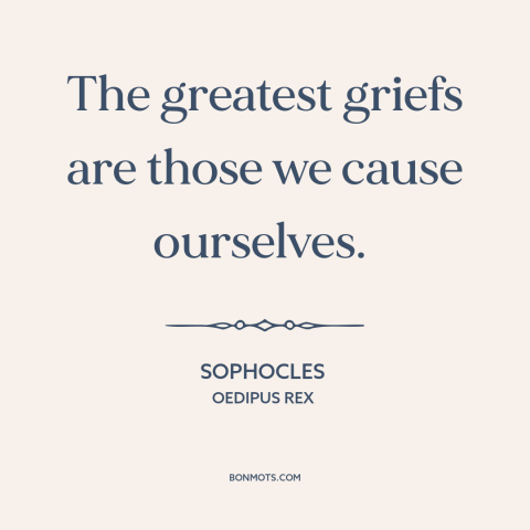 A quote by Sophocles: “The greatest griefs are those we cause ourselves.”