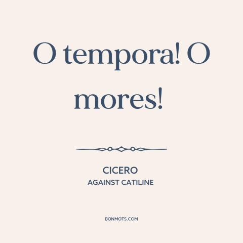 A quote by Cicero about moral decline: “O tempora! O mores!”