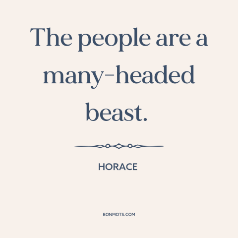 A quote by Horace about fickleness of the mob: “The people are a many-headed beast.”