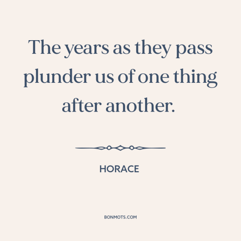 A quote by Horace about ravages of time: “The years as they pass plunder us of one thing after another.”