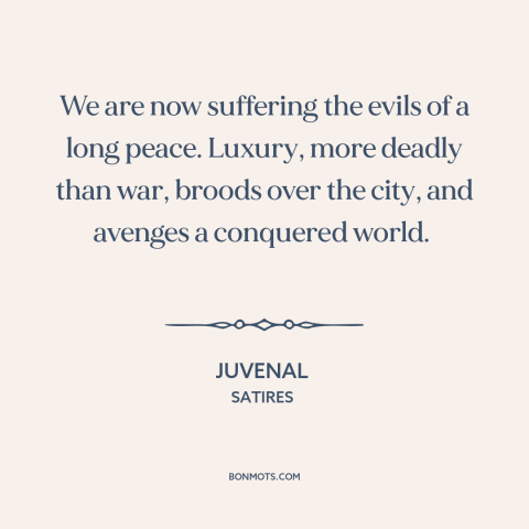 A quote by Juvenal about decadence: “We are now suffering the evils of a long peace. Luxury, more deadly than…”