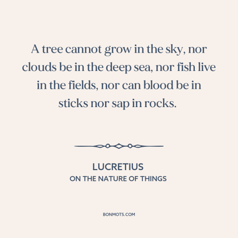 A quote by Lucretius about nature: “A tree cannot grow in the sky, nor clouds be in the deep sea, nor fish live…”