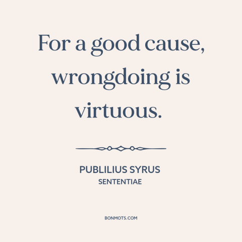 A quote by Publilius Syrus about end justifies the means: “For a good cause, wrongdoing is virtuous.”