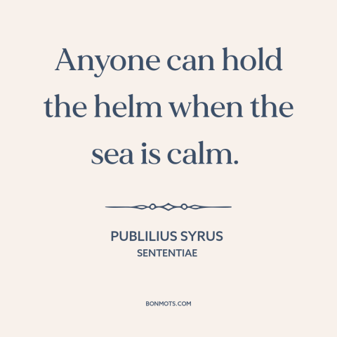 A quote by Publilius Syrus about adversity: “Anyone can hold the helm when the sea is calm.”