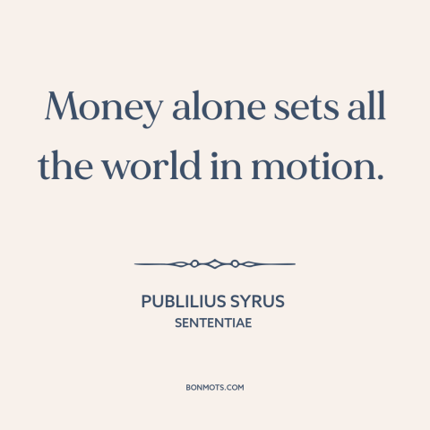 A quote by Publilius Syrus about power of money: “Money alone sets all the world in motion.”