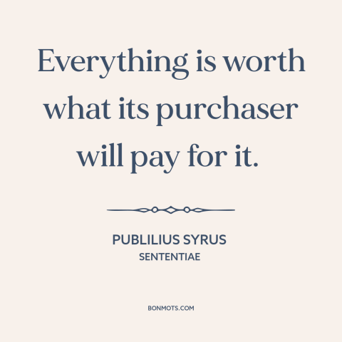 A quote by Publilius Syrus about prices: “Everything is worth what its purchaser will pay for it.”