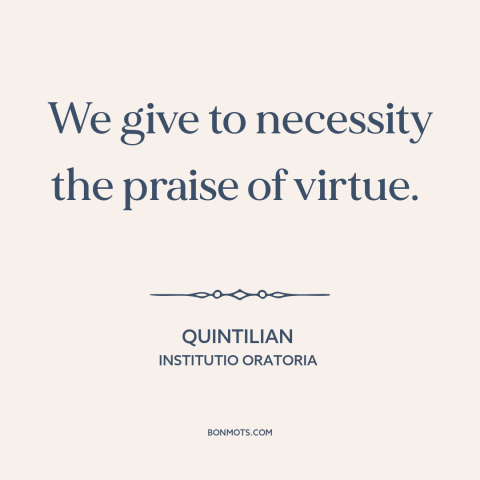 A quote by Quintilian about necessity: “We give to necessity the praise of virtue.”