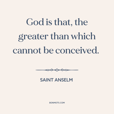 A quote by St. Anselm about nature of god: “God is that, the greater than which cannot be conceived.”