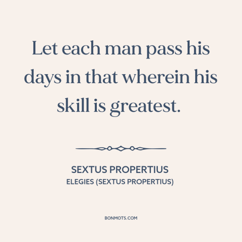 A quote by Sextus Propertius about talent: “Let each man pass his days in that wherein his skill is greatest.”