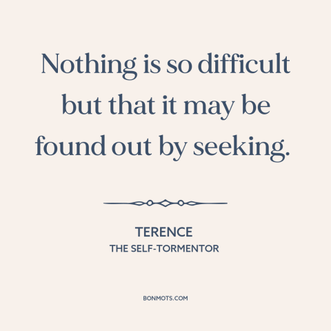 A quote by Terence: “Nothing is so difficult but that it may be found out by seeking.”