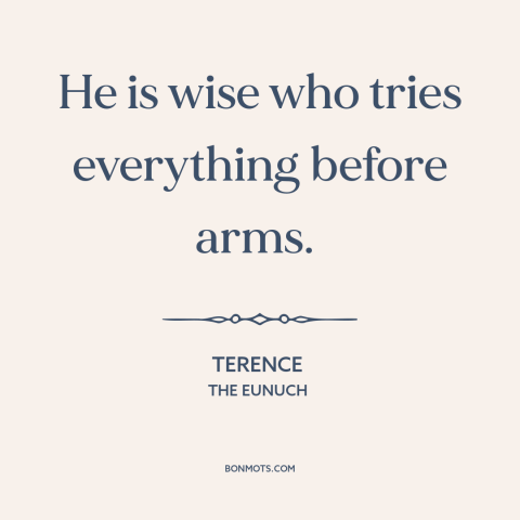 A quote by Terence about avoiding war: “He is wise who tries everything before arms.”