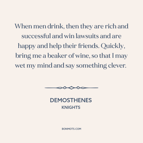 A quote by Aristophanes about reasons to drink: “When men drink, then they are rich and successful and win lawsuits and are…”