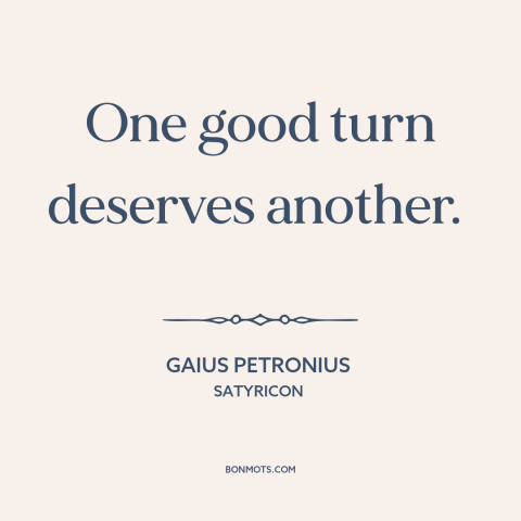 A quote by Gaius Petronius about paying it forward: “One good turn deserves another.”