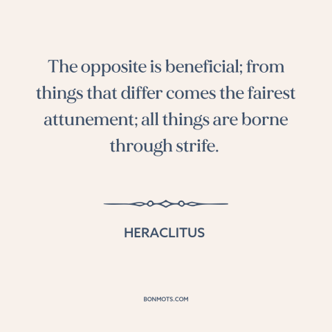 A quote by Heraclitus about opposites: “The opposite is beneficial; from things that differ comes the fairest…”