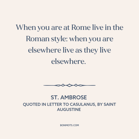 A quote by St. Ambrose about cultural sensitivity: “When you are at Rome live in the Roman style: when you are elsewhere…”