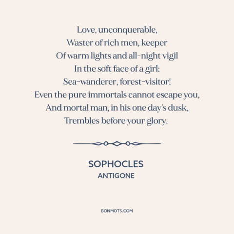 A quote by Sophocles about power of love: “Love, unconquerable, Waster of rich men, keeper Of warm lights and all-night…”