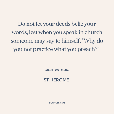 A quote by St. Jerome about hypocrisy: “Do not let your deeds belie your words, lest when you speak in church…”