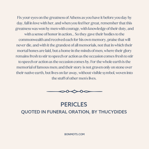 A quote by Pericles about great men: “Fix your eyes on the greatness of Athens as you have it before you day by…”