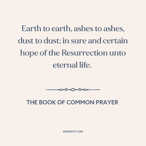A quote from The Book of Common Prayer about funeral: “Earth to earth, ashes to ashes, dust to dust; in sure and certain…”