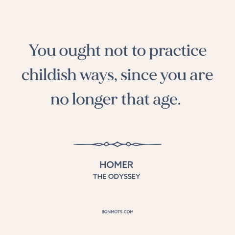 A quote by Homer about childishness: “You ought not to practice childish ways, since you are no longer that age.”