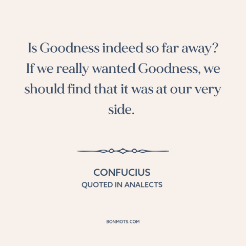 A quote by Confucius about personal growth: “Is Goodness indeed so far away? If we really wanted Goodness, we should find…”