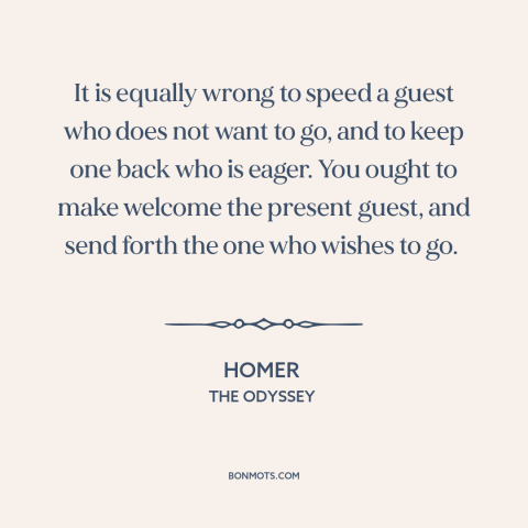 A quote by Homer about hospitality: “It is equally wrong to speed a guest who does not want to go, and to keep…”