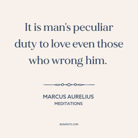 A quote by Marcus Aurelius about loving one's enemies: “It is man's peculiar duty to love even those who wrong him.”