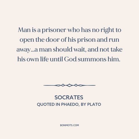 A quote by Socrates about suicide: “Man is a prisoner who has no right to open the door of his prison and run…”