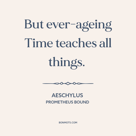 A quote by Aeschylus about time as teacher: “But ever-ageing Time teaches all things.”