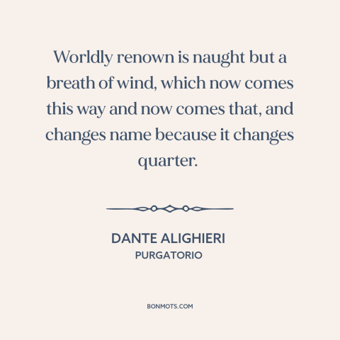 A quote by Dante Alighieri about fickleness of fame: “Worldly renown is naught but a breath of wind, which now comes this…”