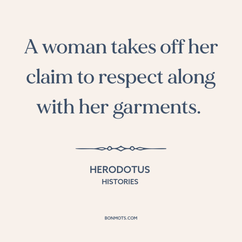 A quote by Herodotus about slut shaming: “A woman takes off her claim to respect along with her garments.”