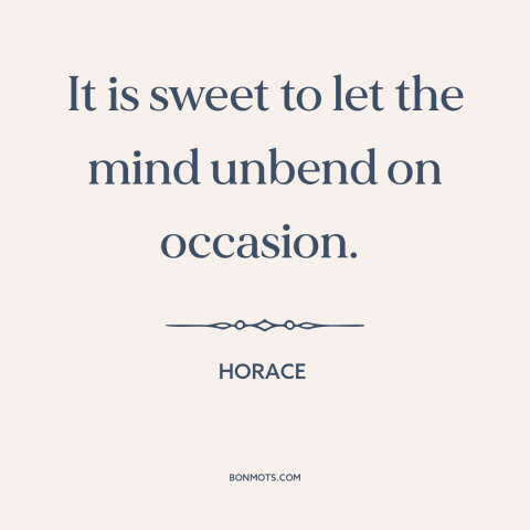A quote by Horace about cutting loose: “It is sweet to let the mind unbend on occasion.”