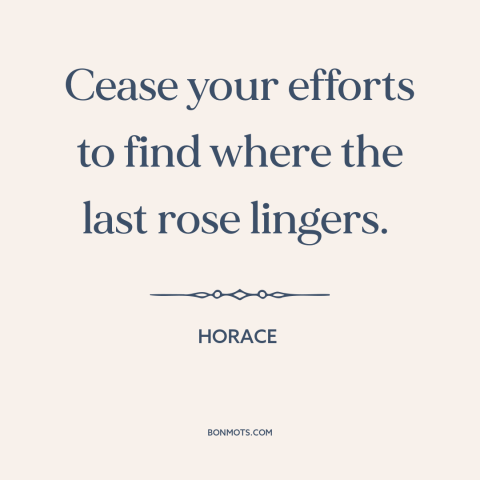 A quote by Horace about contentment: “Cease your efforts to find where the last rose lingers.”