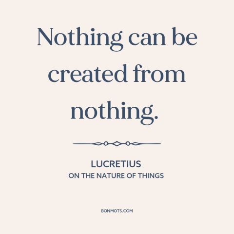 A quote by Lucretius about creation: “Nothing can be created from nothing.”