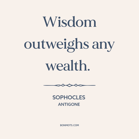 A quote by Sophocles about wisdom: “Wisdom outweighs any wealth.”