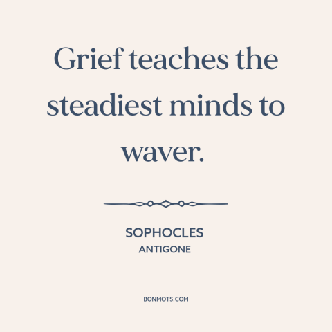 A quote by Sophocles about effects of grief: “Grief teaches the steadiest minds to waver.”