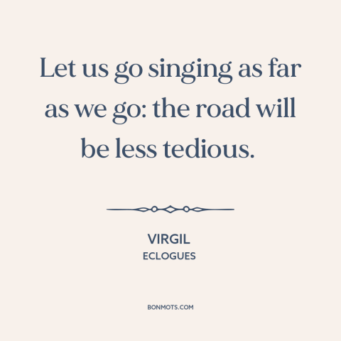 A quote by Virgil about positive attitude: “Let us go singing as far as we go: the road will be less tedious.”