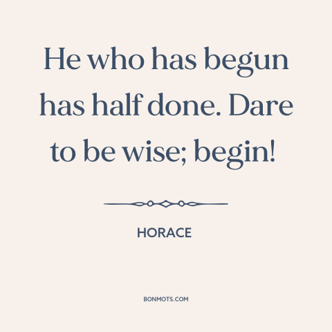 A quote by Horace about getting started: “He who has begun has half done. Dare to be wise; begin!”