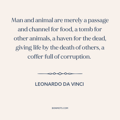 A quote by Leonardo da Vinci about circle of life: “Man and animal are merely a passage and channel for food, a tomb for…”