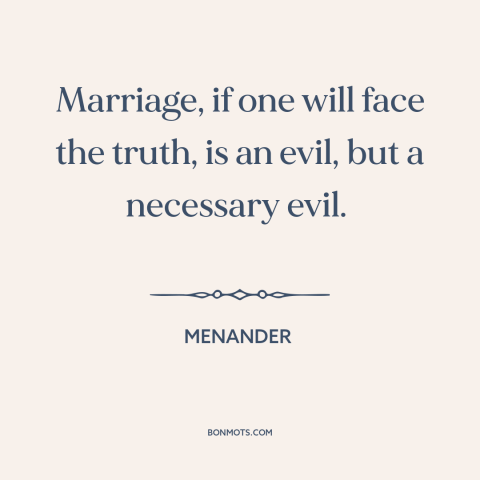 A quote by Menander about marriage: “Marriage, if one will face the truth, is an evil, but a necessary evil.”