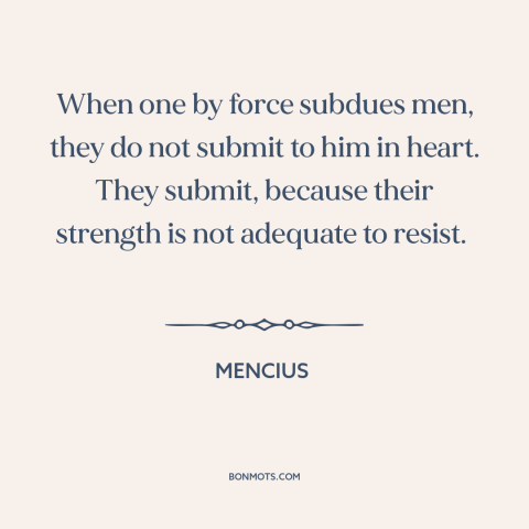 A quote by Mencius about use of force: “When one by force subdues men, they do not submit to him in heart. They…”